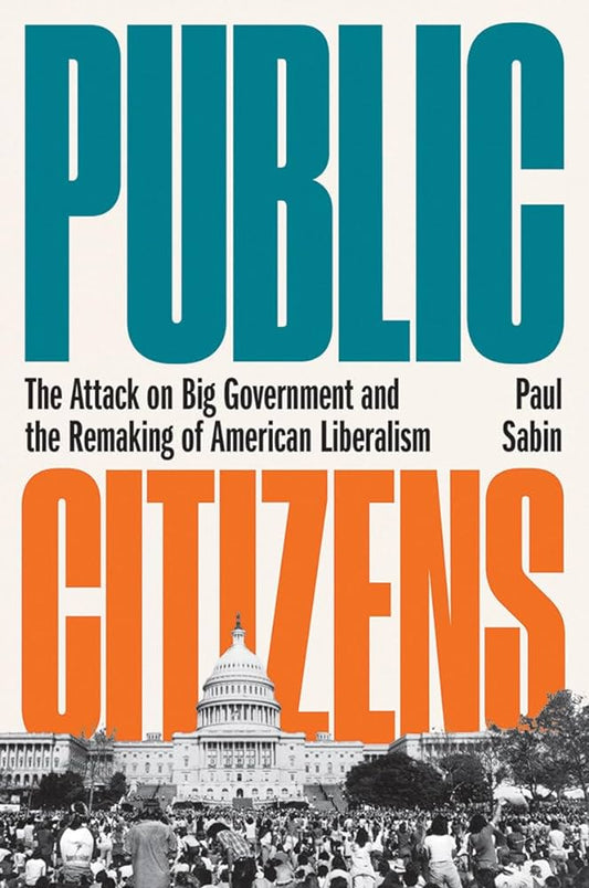 Public Citizens The Attack on Big Government and the Remaking of American Liberalism